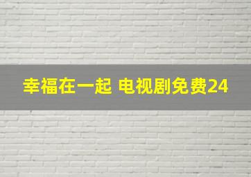 幸福在一起 电视剧免费24